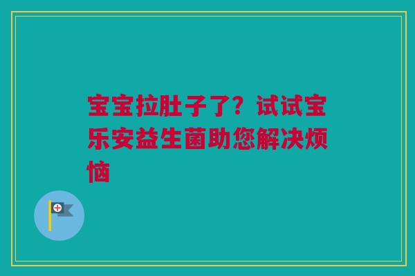 宝宝拉肚子了？试试宝乐安益生菌助您解决烦恼