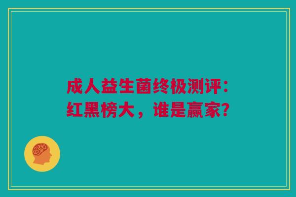 成人益生菌终极测评：红黑榜大，谁是赢家？
