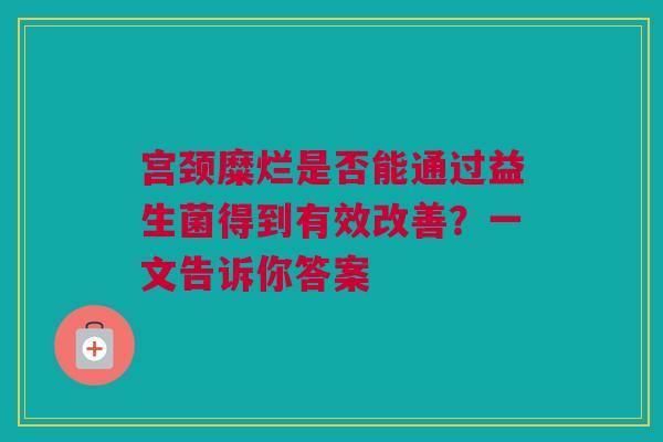 宫颈糜烂是否能通过益生菌得到有效改善？一文告诉你答案