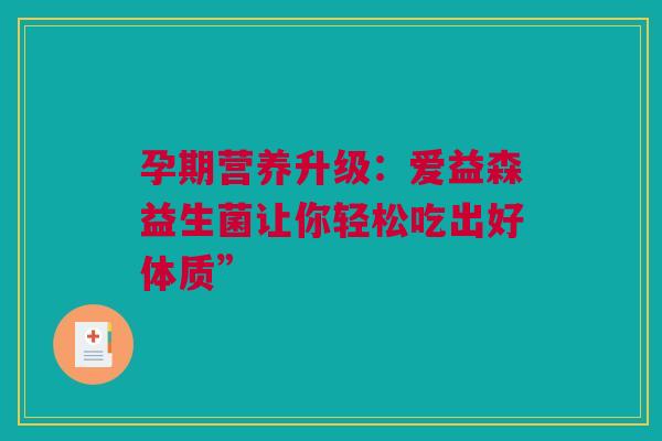 孕期营养升级：爱益森益生菌让你轻松吃出好体质”