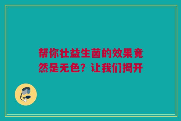 帮你壮益生菌的效果竟然是无色？让我们揭开