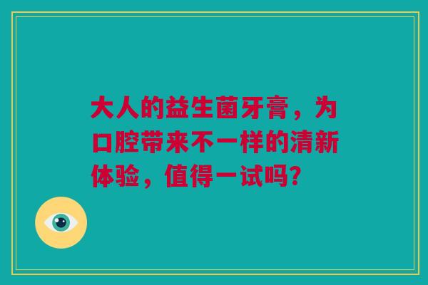 大人的益生菌牙膏，为口腔带来不一样的清新体验，值得一试吗？