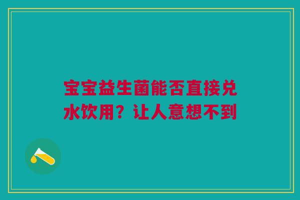 宝宝益生菌能否直接兑水饮用？让人意想不到
