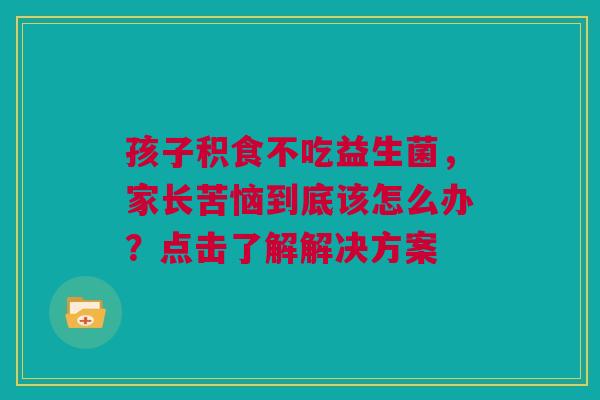 孩子积食不吃益生菌，家长苦恼到底该怎么办？点击了解解决方案