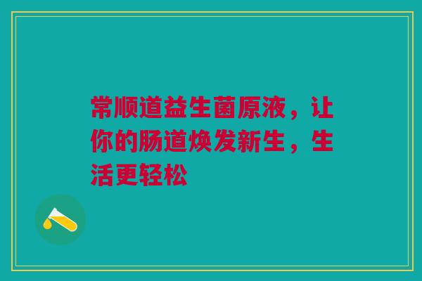 常顺道益生菌原液，让你的肠道焕发新生，生活更轻松