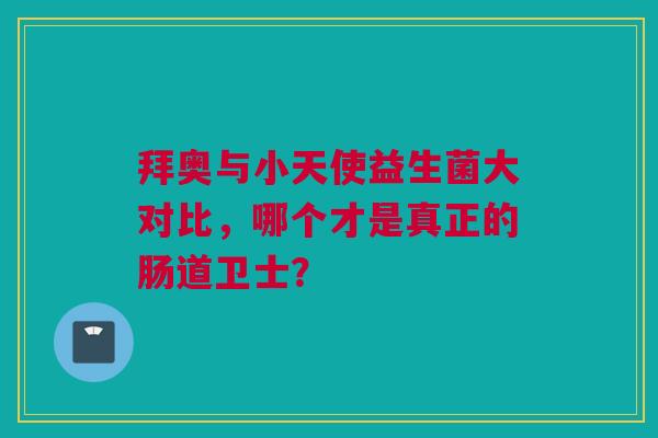 拜奥与小天使益生菌大对比，哪个才是真正的肠道卫士？