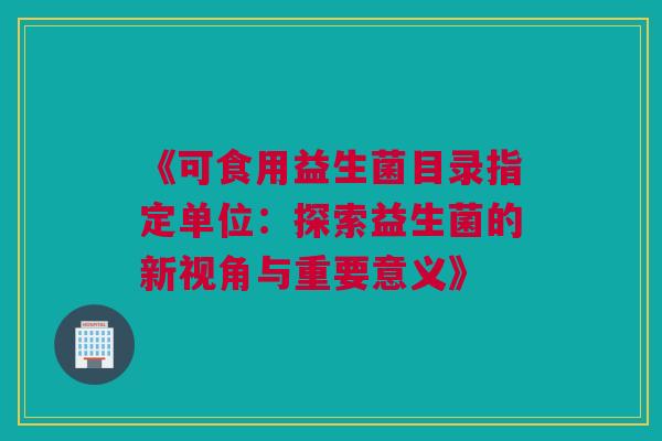 《可食用益生菌目录指定单位：探索益生菌的新视角与重要意义》