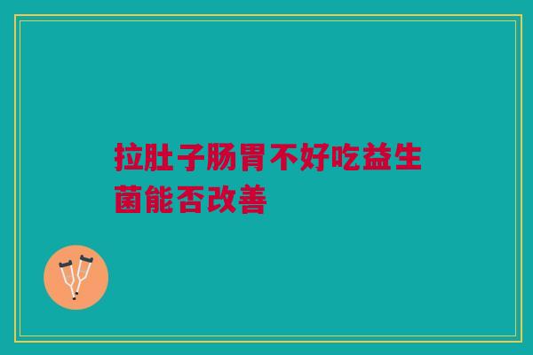 拉肚子肠胃不好吃益生菌能否改善