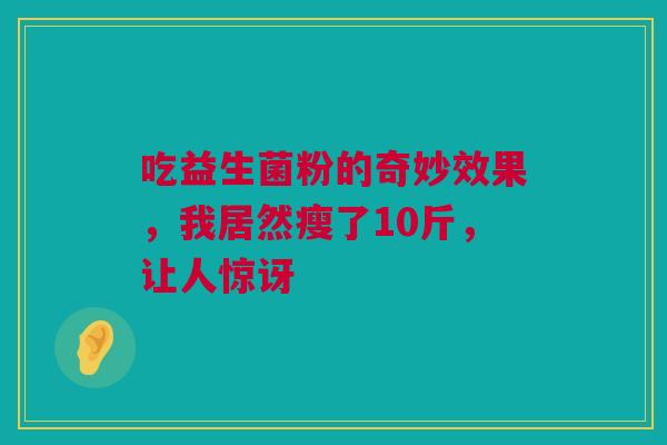 吃益生菌粉的奇妙效果，我居然瘦了10斤，让人惊讶