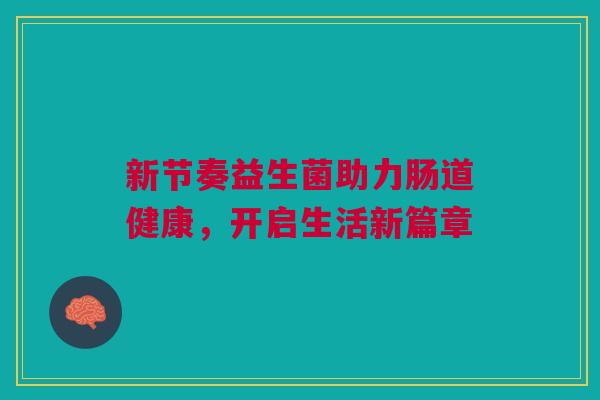 新节奏益生菌助力肠道健康，开启生活新篇章