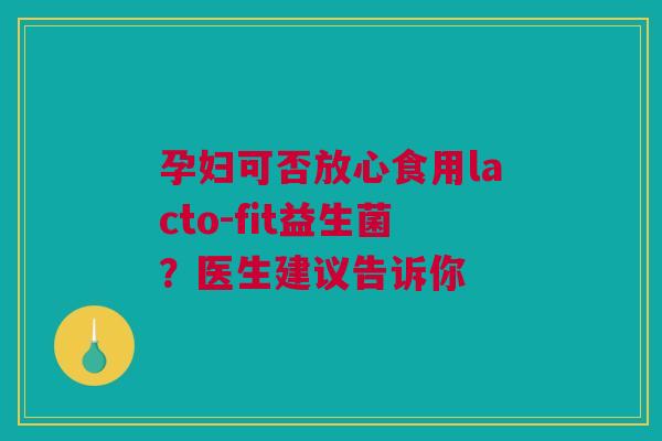 孕妇可否放心食用lacto-fit益生菌？医生建议告诉你