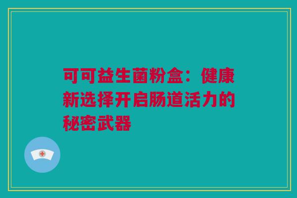 可可益生菌粉盒：健康新选择开启肠道活力的秘密武器