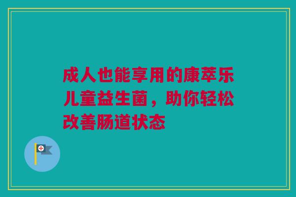 成人也能享用的康萃乐儿童益生菌，助你轻松改善肠道状态