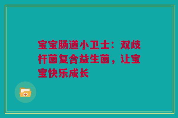 宝宝肠道小卫士：双歧杆菌复合益生菌，让宝宝快乐成长
