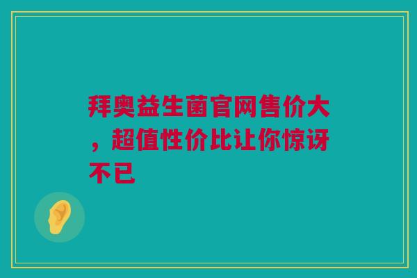 拜奥益生菌官网售价大，超值性价比让你惊讶不已