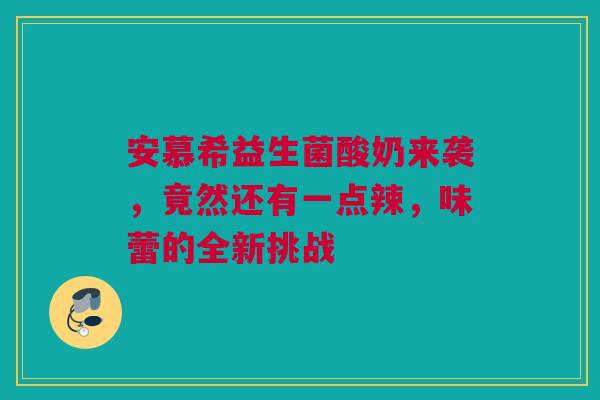 安慕希益生菌酸奶来袭，竟然还有一点辣，味蕾的全新挑战