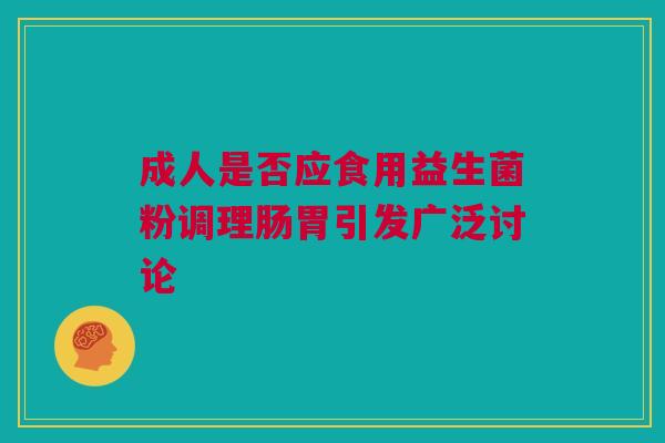 成人是否应食用益生菌粉调理肠胃引发广泛讨论