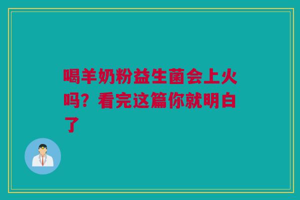 喝羊奶粉益生菌会上火吗？看完这篇你就明白了