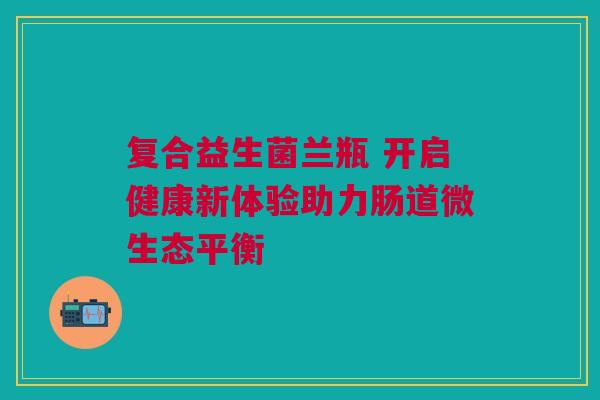 复合益生菌兰瓶 开启健康新体验助力肠道微生态平衡