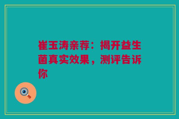 崔玉涛亲荐：揭开益生菌真实效果，测评告诉你
