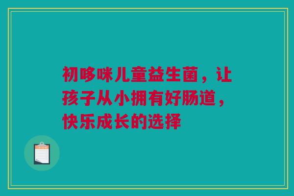初哆咪儿童益生菌，让孩子从小拥有好肠道，快乐成长的选择