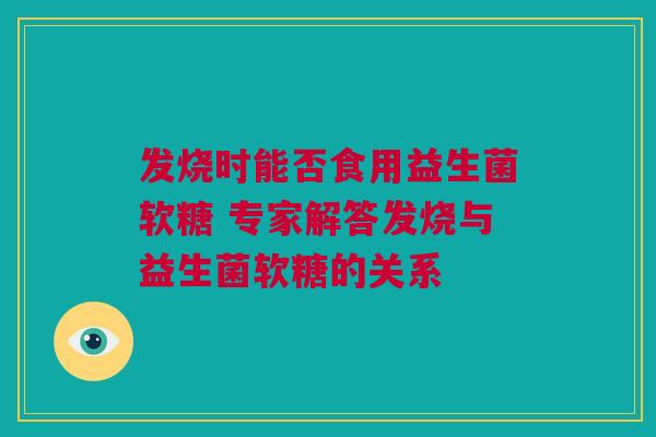 发烧时能否食用益生菌软糖 专家解答发烧与益生菌软糖的关系