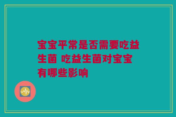 宝宝平常是否需要吃益生菌 吃益生菌对宝宝有哪些影响