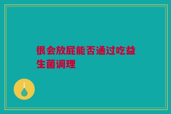很会放屁能否通过吃益生菌调理