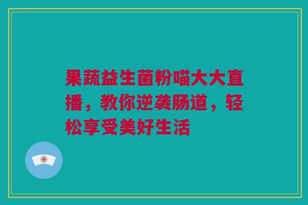 果蔬益生菌粉喵大大直播，教你逆袭肠道，轻松享受美好生活