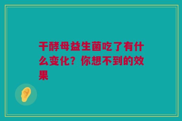 干酵母益生菌吃了有什么变化？你想不到的效果