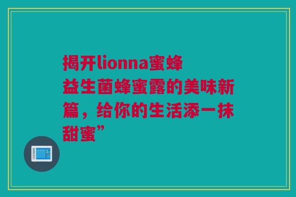 揭开lionna蜜蜂益生菌蜂蜜露的美味新篇，给你的生活添一抹甜蜜”