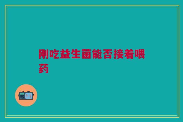 刚吃益生菌能否接着喂药