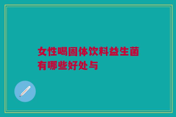 女性喝固体饮料益生菌有哪些好处与