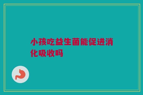 小孩吃益生菌能促进消化吸收吗
