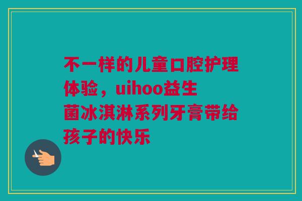 不一样的儿童口腔护理体验，uihoo益生菌冰淇淋系列牙膏带给孩子的快乐