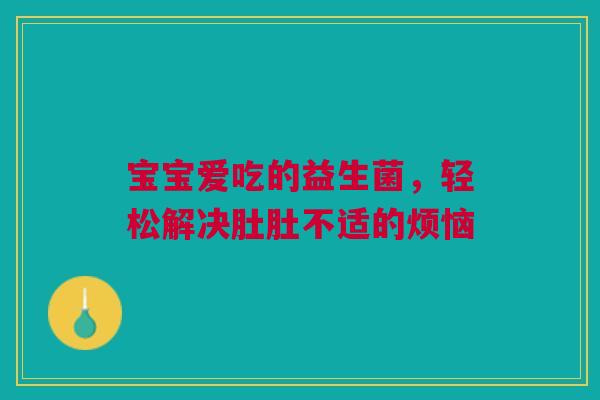 宝宝爱吃的益生菌，轻松解决肚肚不适的烦恼
