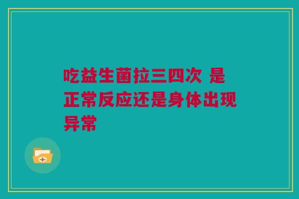 吃益生菌拉三四次 是正常反应还是身体出现异常