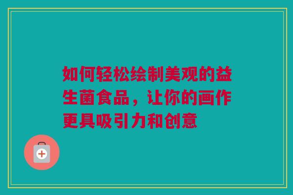 如何轻松绘制美观的益生菌食品，让你的画作更具吸引力和创意