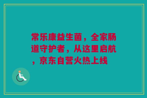 常乐康益生菌，全家肠道守护者，从这里启航，京东自营火热上线