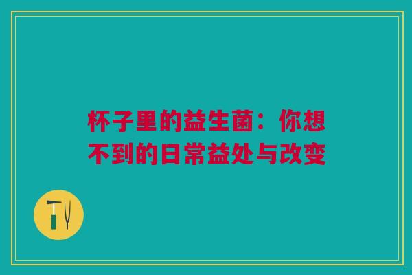 杯子里的益生菌：你想不到的日常益处与改变