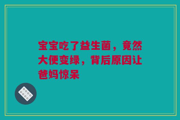 宝宝吃了益生菌，竟然大便变绿，背后原因让爸妈惊呆