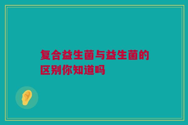 复合益生菌与益生菌的区别你知道吗
