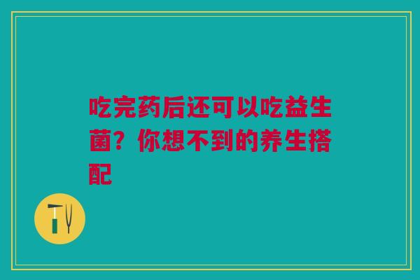 吃完药后还可以吃益生菌？你想不到的养生搭配