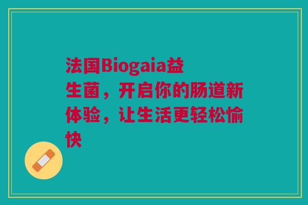 法国Biogaia益生菌，开启你的肠道新体验，让生活更轻松愉快