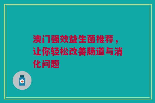 澳门强效益生菌推荐，让你轻松改善肠道与消化问题