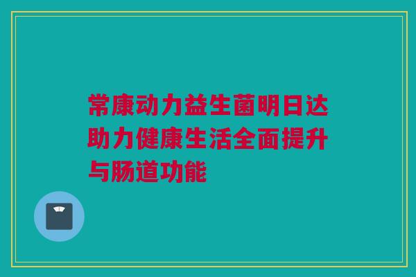 常康动力益生菌明日达助力健康生活全面提升与肠道功能