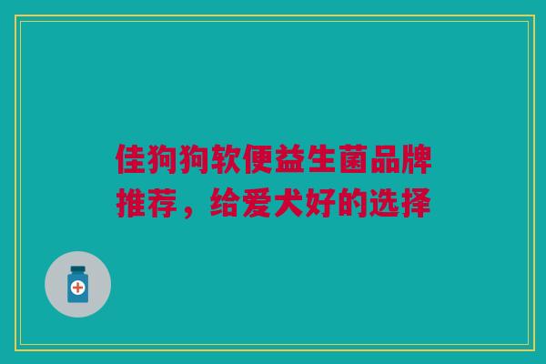 佳狗狗软便益生菌品牌推荐，给爱犬好的选择