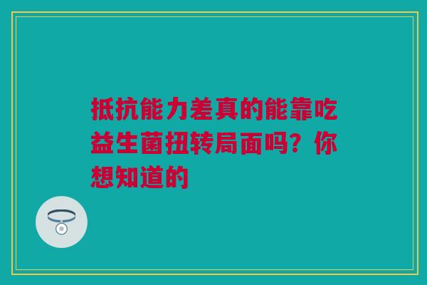 抵抗能力差真的能靠吃益生菌扭转局面吗？你想知道的