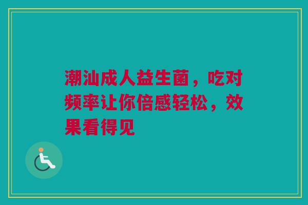 潮汕成人益生菌，吃对频率让你倍感轻松，效果看得见