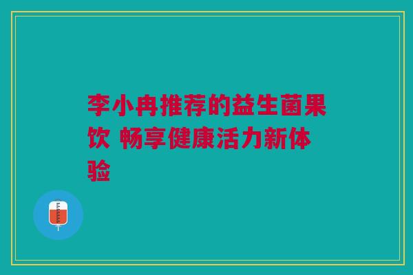 李小冉推荐的益生菌果饮 畅享健康活力新体验